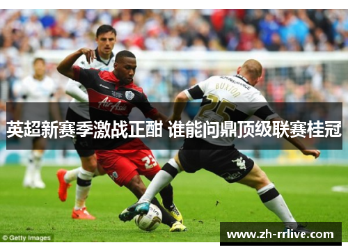 英超新赛季激战正酣 谁能问鼎顶级联赛桂冠