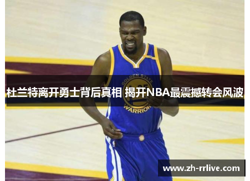 杜兰特离开勇士背后真相 揭开NBA最震撼转会风波