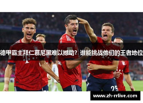 德甲霸主拜仁慕尼黑难以撼动？谁能挑战他们的王者地位