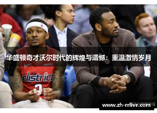 华盛顿奇才沃尔时代的辉煌与遗憾：重温激情岁月