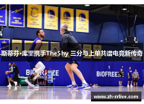斯蒂芬·库里携手TheShy 三分与上单共谱电竞新传奇
