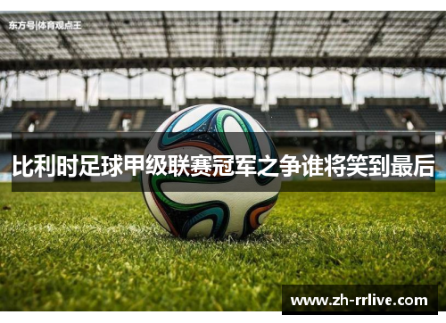 比利时足球甲级联赛冠军之争谁将笑到最后 比利时足球甲级联赛冠军之争谁将笑到最后