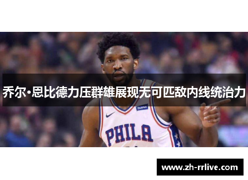 乔尔·恩比德力压群雄展现无可匹敌内线统治力