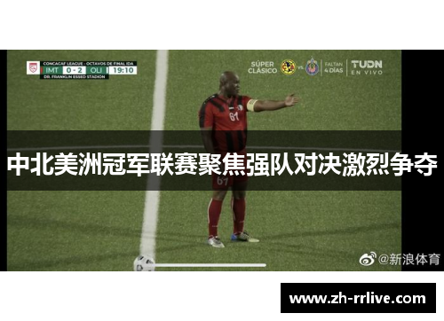 中北美洲冠军联赛聚焦强队对决激烈争夺