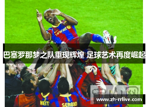 巴塞罗那梦之队重现辉煌 足球艺术再度崛起 巴塞罗那梦之队重现辉煌 足球艺术再度崛起