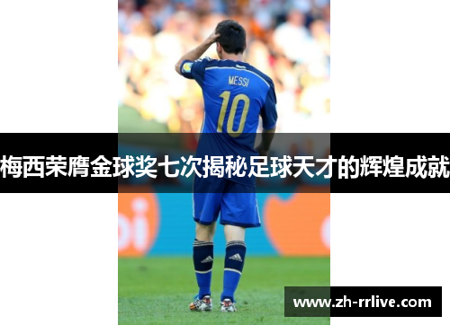 梅西荣膺金球奖七次揭秘足球天才的辉煌成就 梅西荣膺金球奖七次揭秘足球天才的辉煌成就