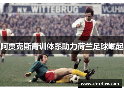 阿贾克斯青训体系助力荷兰足球崛起 阿贾克斯青训体系助力荷兰足球崛起