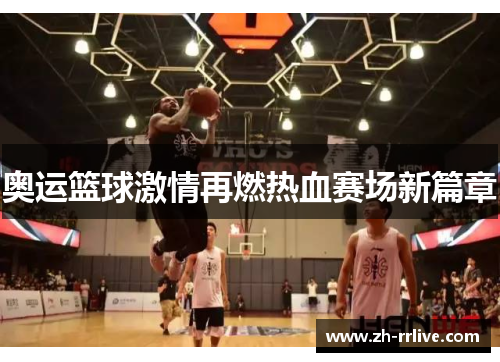 奥运篮球激情再燃热血赛场新篇章 奥运篮球激情再燃热血赛场新篇章
