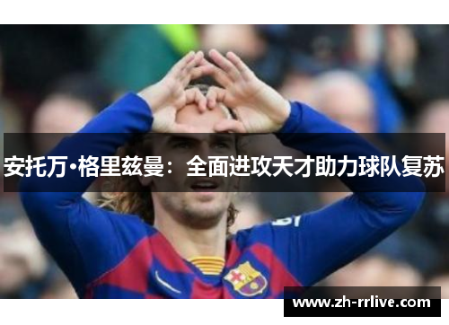 安托万·格里兹曼：全面进攻天才助力球队复苏