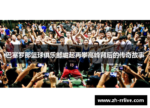 巴塞罗那篮球俱乐部崛起再攀高峰背后的传奇故事