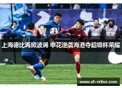 上海德比再掀波澜 申花逆袭海港夺超级杯荣耀