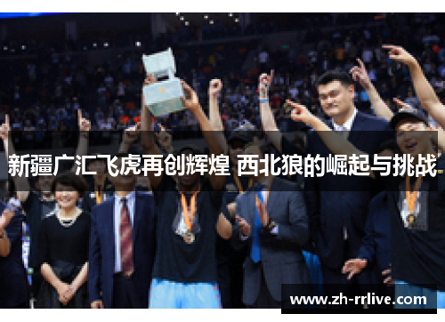 新疆广汇飞虎再创辉煌 西北狼的崛起与挑战