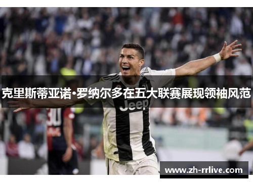 克里斯蒂亚诺·罗纳尔多在五大联赛展现领袖风范