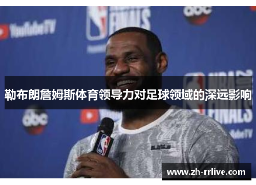 勒布朗詹姆斯体育领导力对足球领域的深远影响 勒布朗詹姆斯体育领导力对足球领域的深远影响