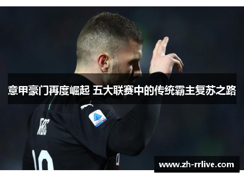 意甲豪门再度崛起 五大联赛中的传统霸主复苏之路