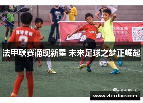 法甲联赛涌现新星 未来足球之梦正崛起