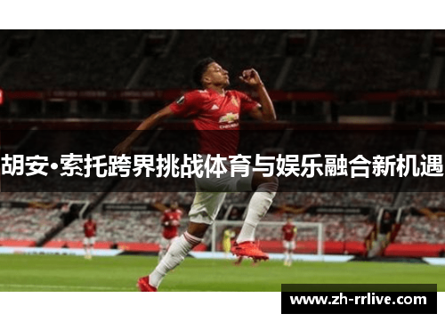 胡安·索托跨界挑战体育与娱乐融合新机遇