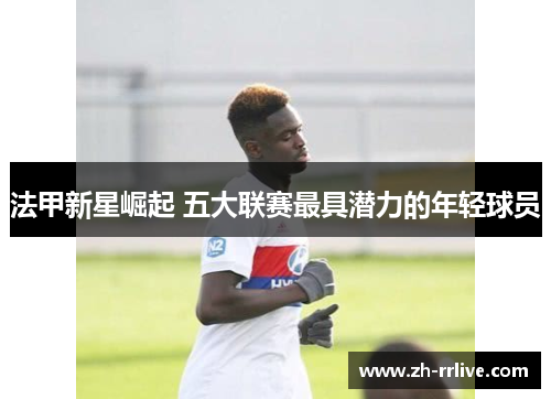 法甲新星崛起 五大联赛最具潜力的年轻球员