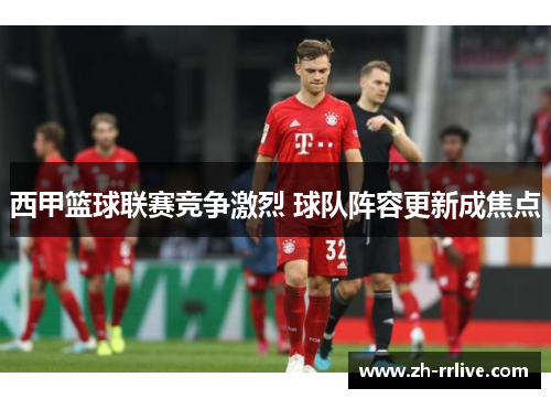 西甲篮球联赛竞争激烈 球队阵容更新成焦点