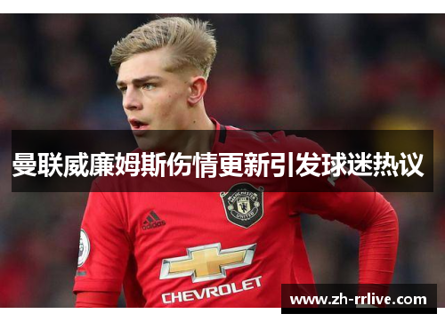 曼联威廉姆斯伤情更新引发球迷热议 