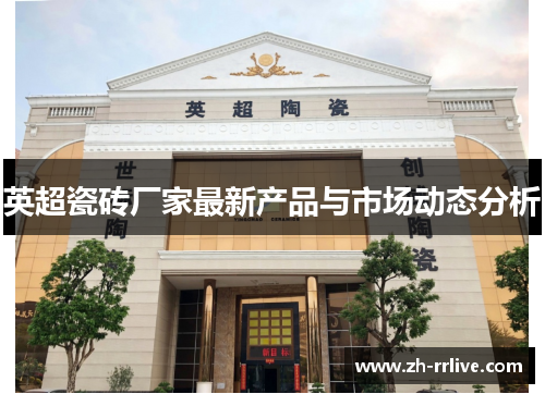 英超瓷砖厂家最新产品与市场动态分析