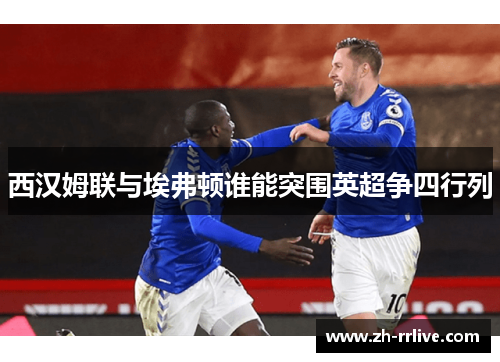 西汉姆联与埃弗顿谁能突围英超争四行列 西汉姆联与埃弗顿谁能突围英超争四行列